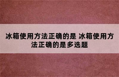 冰箱使用方法正确的是 冰箱使用方法正确的是多选题